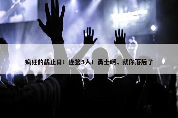 疯狂的截止日！连签5人！勇士啊，就你落后了