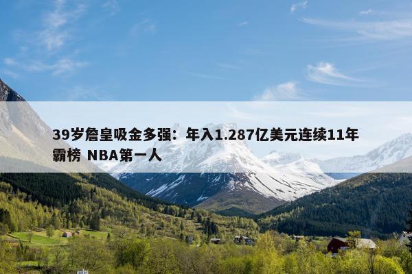 39岁詹皇吸金多强：年入1.287亿美元连续11年霸榜 NBA第一人