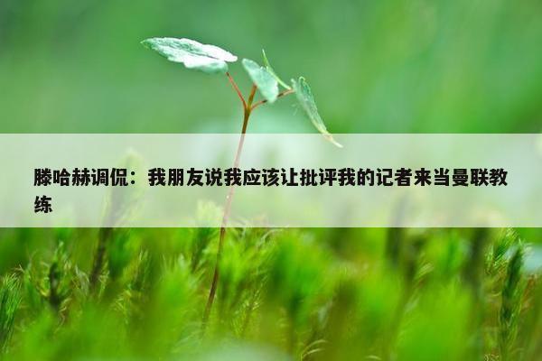 滕哈赫调侃：我朋友说我应该让批评我的记者来当曼联教练