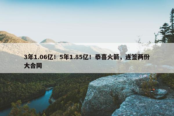 3年1.06亿！5年1.85亿！恭喜火箭，连签两份大合同