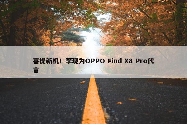 喜提新机！李现为OPPO Find X8 Pro代言