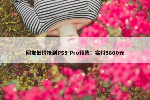 网友低价抢到PS5 Pro预售：实付5800元