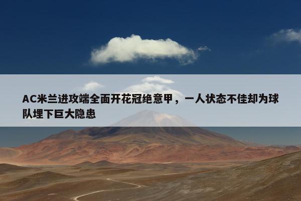 AC米兰进攻端全面开花冠绝意甲，一人状态不佳却为球队埋下巨大隐患