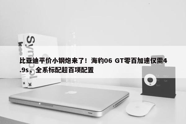 比亚迪平价小钢炮来了！海豹06 GT零百加速仅需4.9s，全系标配超百项配置