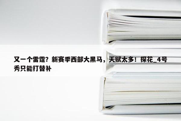 又一个雷霆？新赛季西部大黑马，天赋太多！探花_4号秀只能打替补