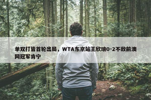 单双打皆首轮出局，WTA东京站王欣瑜0-2不敌前澳网冠军肯宁