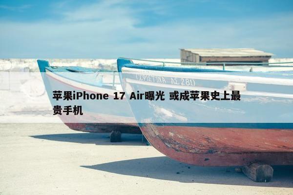 苹果iPhone 17 Air曝光 或成苹果史上最贵手机