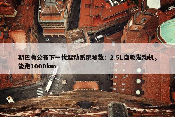 斯巴鲁公布下一代混动系统参数：2.5L自吸发动机，能跑1000km