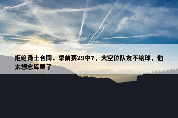 拒绝勇士合同，季前赛29中7，大空位队友不给球，他太想念库里了