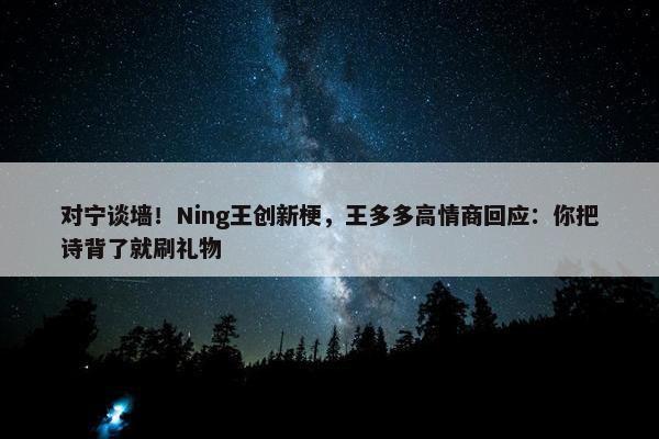 对宁谈墙！Ning王创新梗，王多多高情商回应：你把诗背了就刷礼物