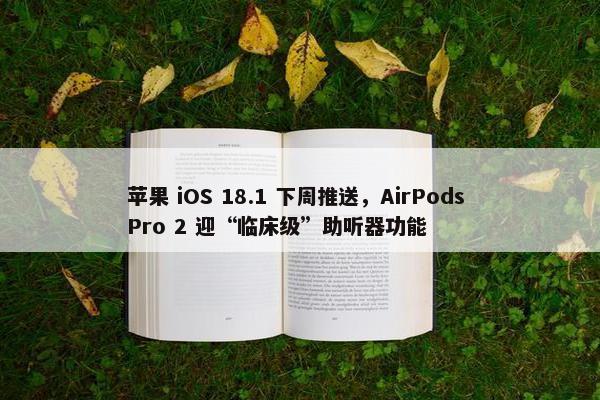 苹果 iOS 18.1 下周推送，AirPods Pro 2 迎“临床级”助听器功能