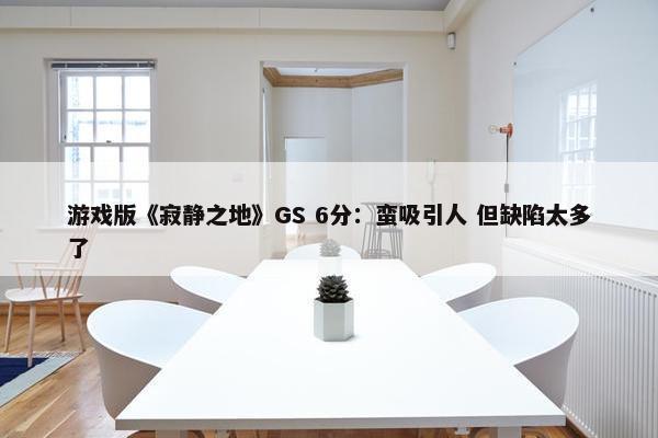 游戏版《寂静之地》GS 6分：蛮吸引人 但缺陷太多了