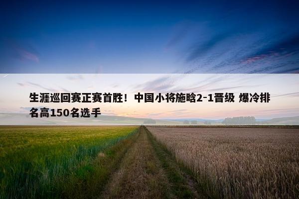 生涯巡回赛正赛首胜！中国小将施晗2-1晋级 爆冷排名高150名选手