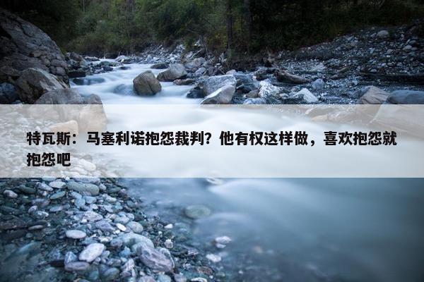 特瓦斯：马塞利诺抱怨裁判？他有权这样做，喜欢抱怨就抱怨吧