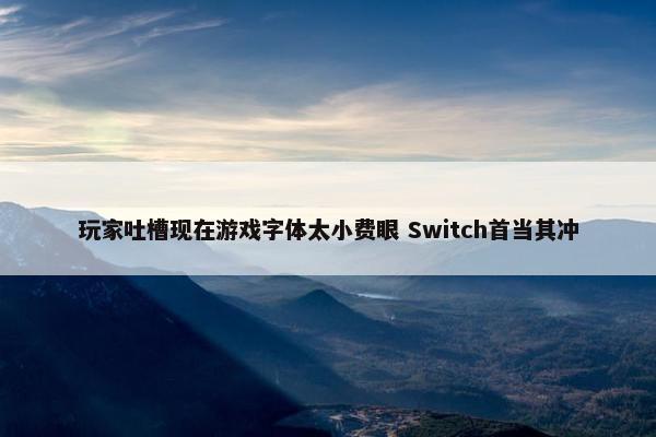 玩家吐槽现在游戏字体太小费眼 Switch首当其冲