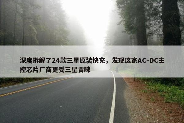 深度拆解了24款三星原装快充，发现这家AC-DC主控芯片厂商更受三星青睐