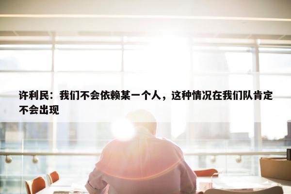 许利民：我们不会依赖某一个人，这种情况在我们队肯定不会出现