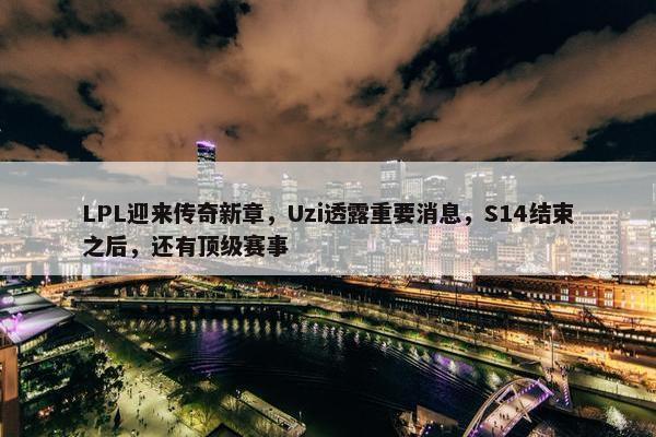 LPL迎来传奇新章，Uzi透露重要消息，S14结束之后，还有顶级赛事