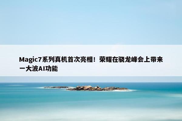 Magic7系列真机首次亮相！荣耀在骁龙峰会上带来一大波AI功能