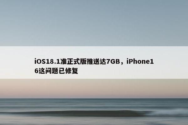 iOS18.1准正式版推送达7GB，iPhone16这问题已修复