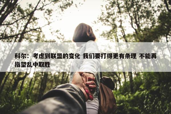 科尔：考虑到联盟的变化 我们要打得更有条理 不能再指望乱中取胜