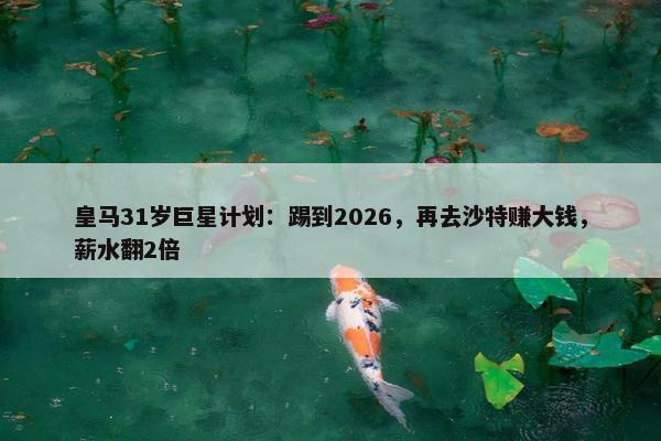 皇马31岁巨星计划：踢到2026，再去沙特赚大钱，薪水翻2倍