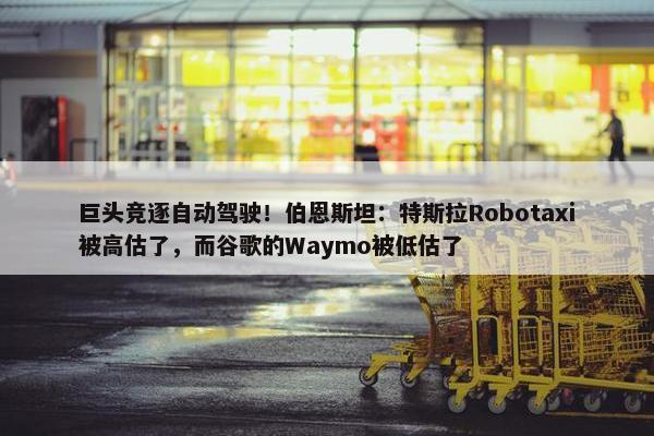 巨头竞逐自动驾驶！伯恩斯坦：特斯拉Robotaxi被高估了，而谷歌的Waymo被低估了