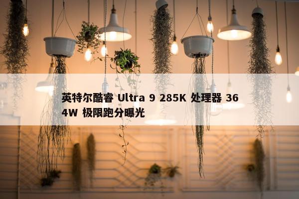 英特尔酷睿 Ultra 9 285K 处理器 364W 极限跑分曝光