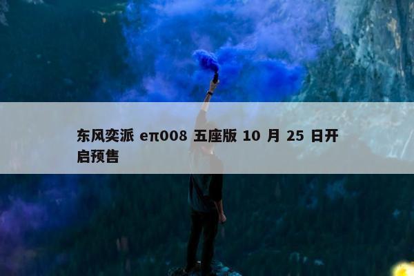 东风奕派 eπ008 五座版 10 月 25 日开启预售