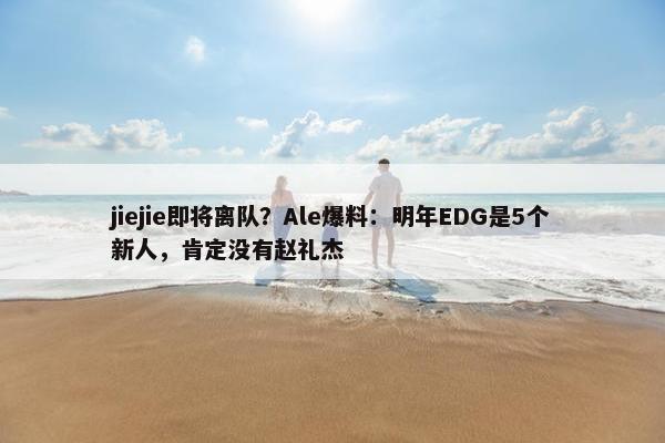 jiejie即将离队？Ale爆料：明年EDG是5个新人，肯定没有赵礼杰