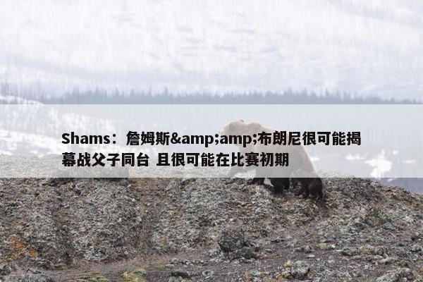 Shams：詹姆斯&amp;布朗尼很可能揭幕战父子同台 且很可能在比赛初期