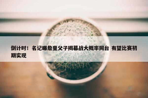 倒计时！名记曝詹皇父子揭幕战大概率同台 有望比赛初期实现