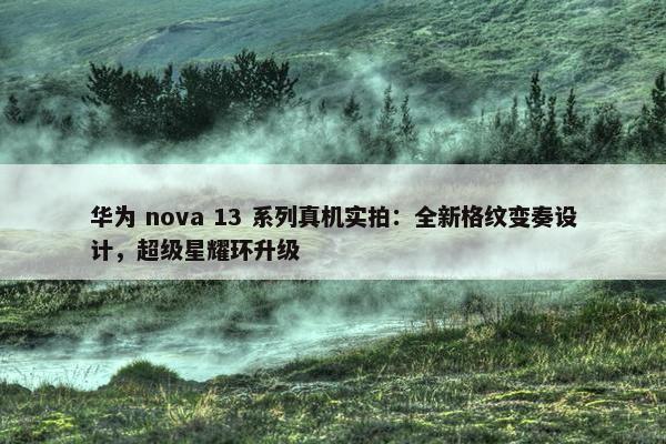 华为 nova 13 系列真机实拍：全新格纹变奏设计，超级星耀环升级