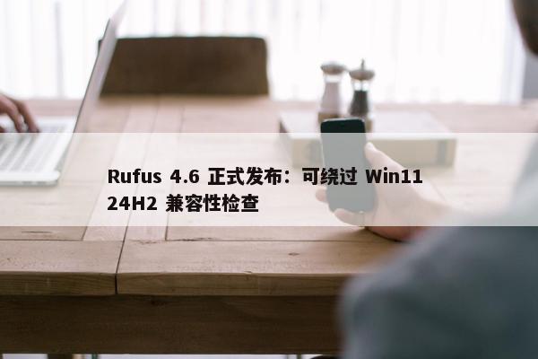 Rufus 4.6 正式发布：可绕过 Win11 24H2 兼容性检查