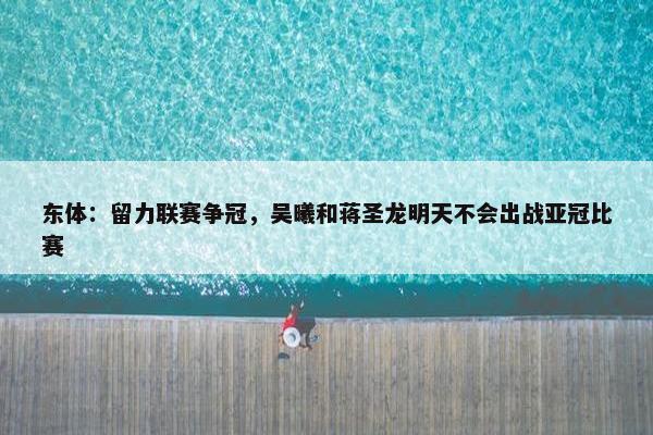 东体：留力联赛争冠，吴曦和蒋圣龙明天不会出战亚冠比赛