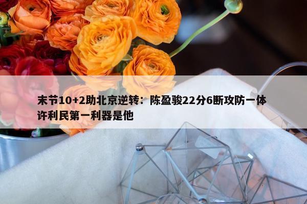 末节10+2助北京逆转：陈盈骏22分6断攻防一体 许利民第一利器是他