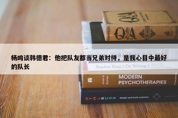 杨鸣谈韩德君：他把队友都当兄弟对待，是我心目中最好的队长