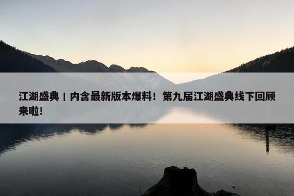 江湖盛典丨内含最新版本爆料！第九届江湖盛典线下回顾来啦！