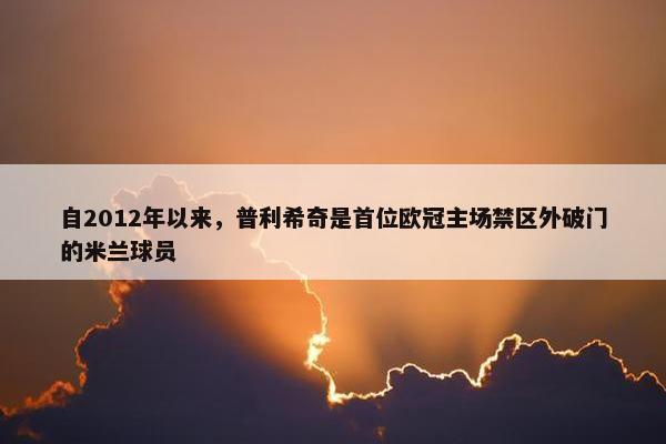 自2012年以来，普利希奇是首位欧冠主场禁区外破门的米兰球员