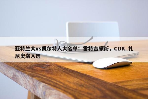 亚特兰大vs凯尔特人大名单：雷特吉领衔，CDK_扎尼奥洛入选