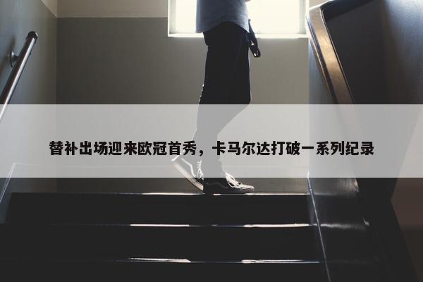 替补出场迎来欧冠首秀，卡马尔达打破一系列纪录