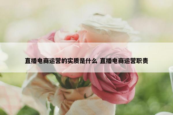 直播电商运营的实质是什么 直播电商运营职责