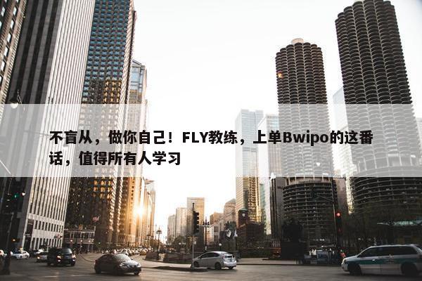 不盲从，做你自己！FLY教练，上单Bwipo的这番话，值得所有人学习