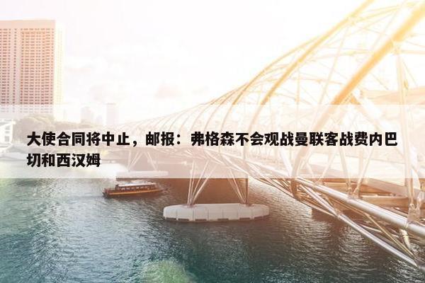 大使合同将中止，邮报：弗格森不会观战曼联客战费内巴切和西汉姆