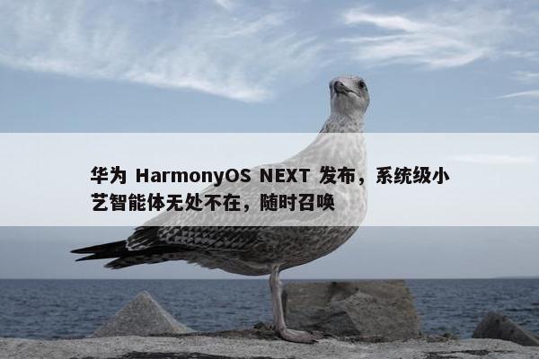 华为 HarmonyOS NEXT 发布，系统级小艺智能体无处不在，随时召唤