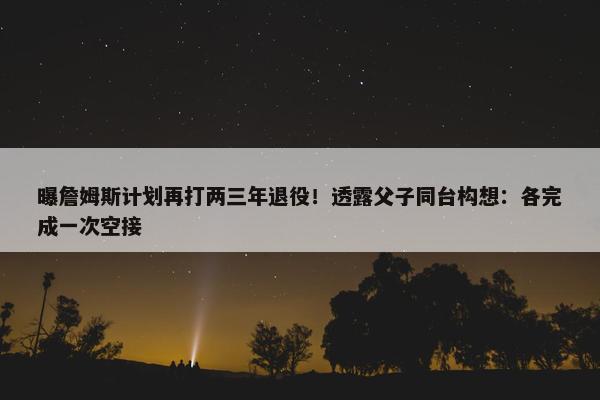 曝詹姆斯计划再打两三年退役！透露父子同台构想：各完成一次空接