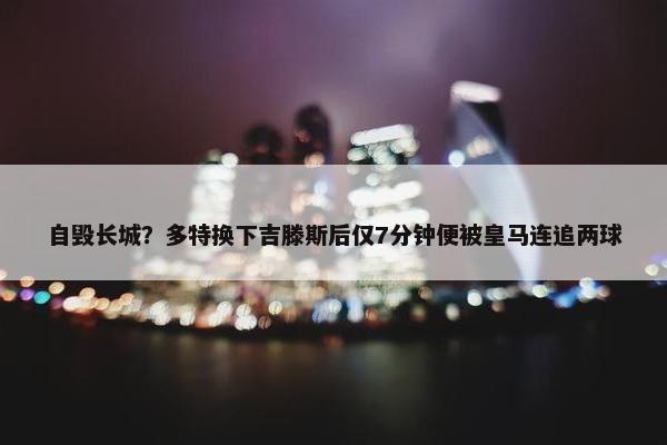 自毁长城？多特换下吉滕斯后仅7分钟便被皇马连追两球