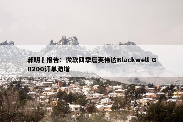 郭明錤报告：微软四季度英伟达Blackwell GB200订单激增