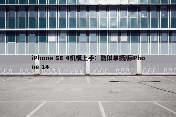 iPhone SE 4机模上手：酷似单摄版iPhone 14