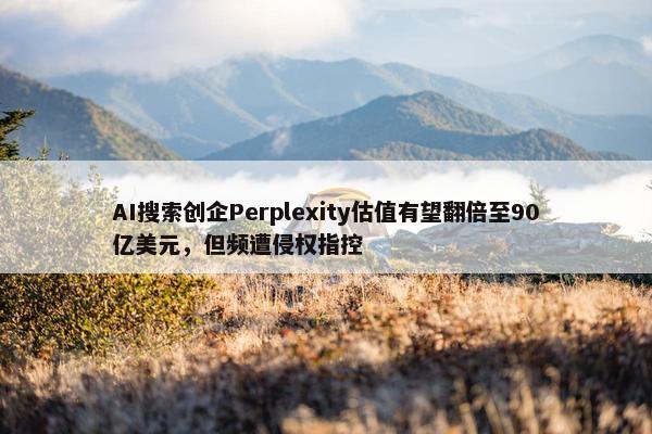 AI搜索创企Perplexity估值有望翻倍至90亿美元，但频遭侵权指控